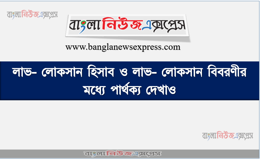 লাভ- লোকসান হিসাব ও লাভ- লোকসান বিবরণীর মধ্যে পার্থক্য দেখাও, মিঃ মশিউর একজন খুচরা ব্যবসায়ী তিনি তার কারবারের হিসাব বই দ’তরফা দাখিলা পদ্ধতিতে