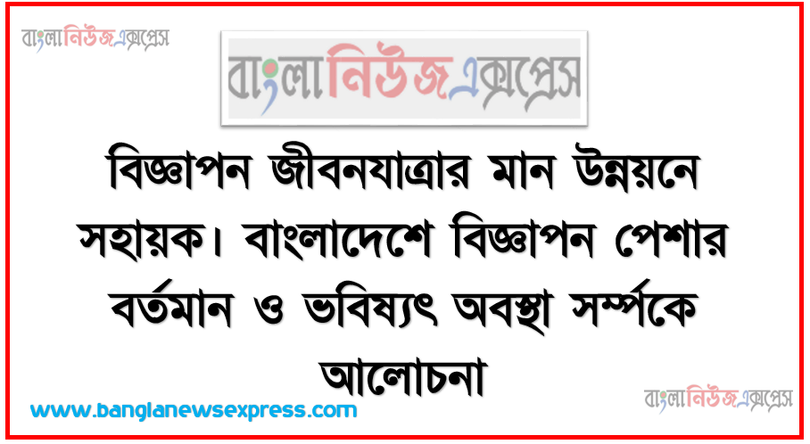 বিজ্ঞাপন জীবনযাত্রার মান উন্নয়নে সহায়ক। বাংলাদেশে বিজ্ঞাপন পেশার বর্তমান ও ভবিষ্যৎ অবস্থা সর্ম্পকে আলোচনা