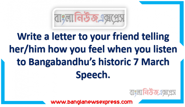 Write a letter to your friend telling her/him how you feel when you listen to Bangabandhu’s historic 7 March Speech