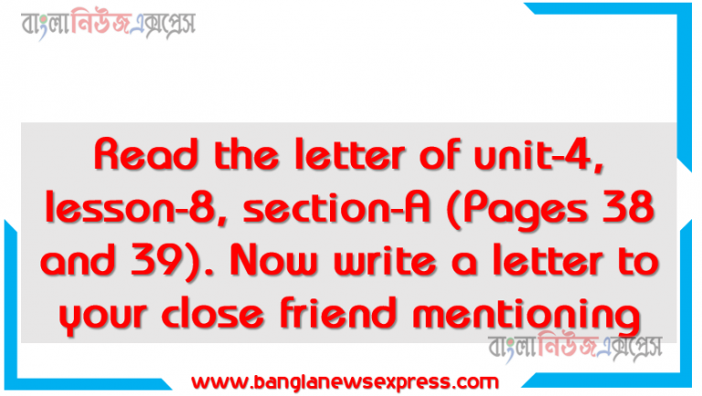 Read the letter of unit-4, lesson-8, section-A (Pages 38 and 39).Now write a letter to your close friend mentioning , What you have learnt from this letter, How morality shop can help your school and community, Its usefulness to develop your morality, Hridoy gets a letter from his cousin Other lessons