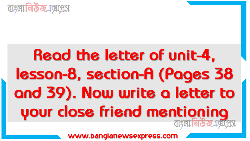 Read the letter of unit-4, lesson-8, section-A (Pages 38 and 39).Now write a letter to your close friend mentioning , What you have learnt from this letter, How morality shop can help your school and community, Its usefulness to develop your morality, Hridoy gets a letter from his cousin Other lessons