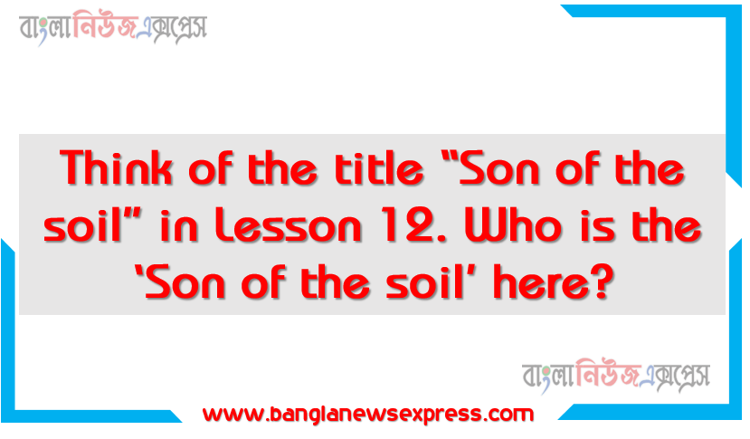 Think of the title “Son of the soil” in Lesson 12. Who is the ‘Son of the soil’ here? Why is he named so? How does the title match the personality refereed to the lesson? Justify your answer in 150 words. You could add some pictures of the son and the soil mentioned in the lesson