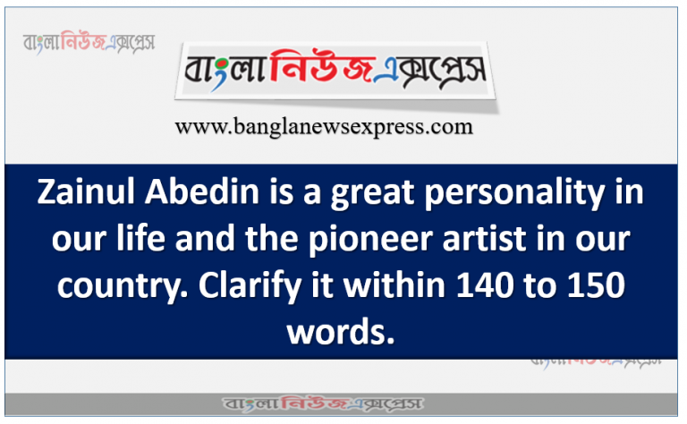 Zainul Abedin is a great personality in our life and the pioneer artist in our country. Clarify it within 140 to 150 words.