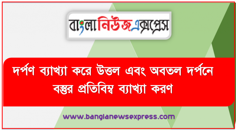 দর্পণ ব্যাখ্যা করে উত্তল এবং অবতল দর্পনে বস্তুর প্রতিবিম্ব ব্যাখ্যা করণ, আলোর প্রতিফলনও দর্পণের প্রকারভেদ গোলীয় উত্তল দর্পণে বস্তুর প্রতিবিম্ব গোলীয় অবতল দর্পণে বস্তুর প্রতিবিম্ব ব্যাখ্যা করতে হবে