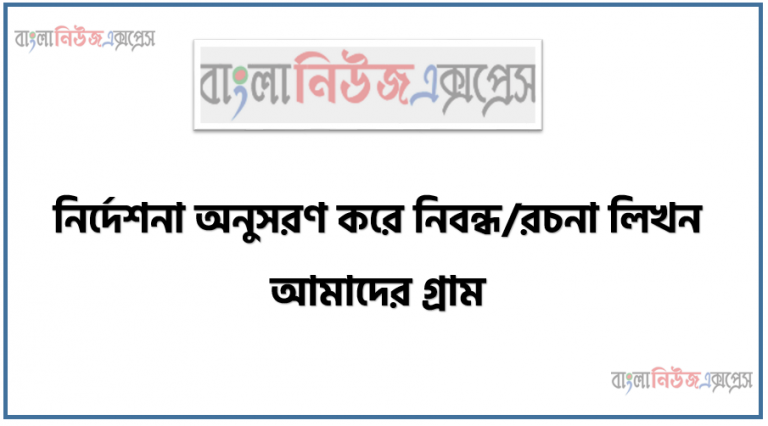 নির্দেশনা অনুসরণ করে নিবন্ধ/রচনা লিখন আমাদের গ্রাম , বাংলা প্রবন্ধ রচনা : আমাদের গ্রাম, (৪টি রচনা) আমাদের গ্রাম রচনা, বাংলার গ্রাম বা গ্রামের রূপ বৈচিত্র্য রচনা, আমার গ্রাম প্রবন্ধ 600 শব্দের মধ্যে, বাংলার একটি গ্রামের চিত্র প্রবন্ধ রচনা