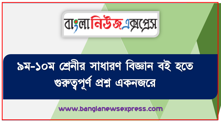 ৯ম-১০ম শ্রেনীর সাধারণ বিজ্ঞান বই হতে গুরুত্বপূর্ণ প্রশ্ন একনজরে