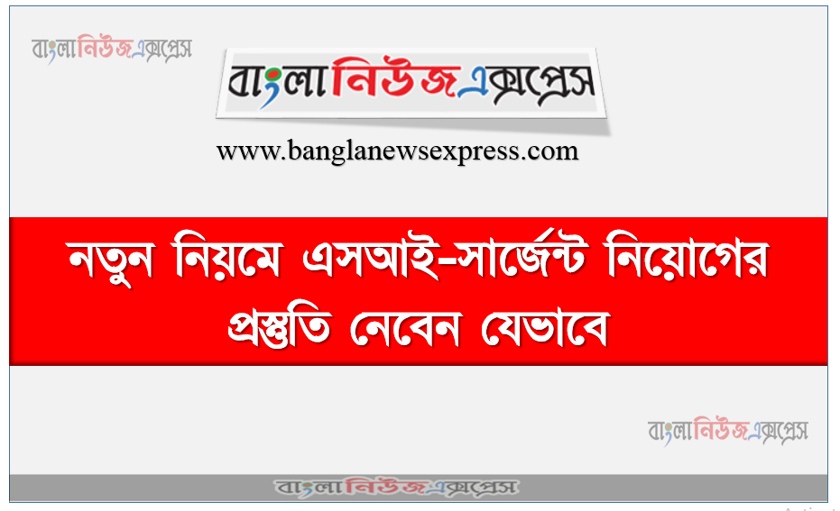 নতুন নিয়মে এসআই-সার্জেন্ট নিয়োগের প্রস্তুতি নেবেন যেভাবে, নতুন নিয়মে এসআই নিয়োগ প্রস্তুতি নেবেন যেভাবে,এসআই পদে পরীক্ষার সর্বশেষ প্রস্তুতি নেবেন যেভাবে