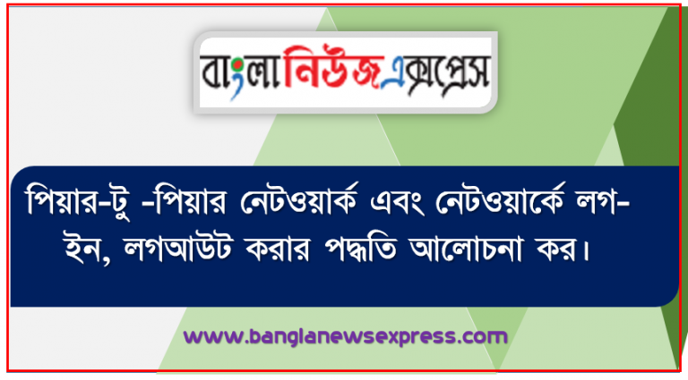 পিয়ার-টু -পিয়ার নেটওয়ার্ক এবং নেটওয়ার্কে লগ-ইন, লগআউট করার পদ্ধতি আলোচনা কর। কম্পিউটার নেটওয়ার্কের প্রাথমিক ধারণা ব্যক্ত করতে পারবে।