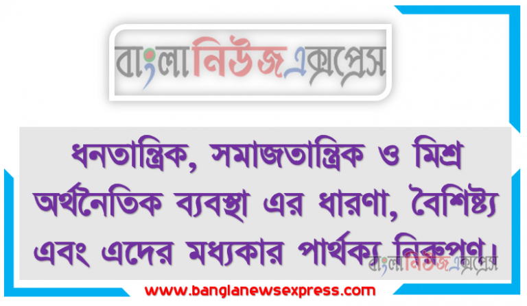 ধনতান্ত্রিক, সমাজতান্ত্রিক ও মিশ্র অর্থনৈতিক ব্যবস্থা এর ধারণা, বৈশিষ্ট্য এবং এদের মধ্যকার পার্থক্য নিরুপণ।, ধনতান্ত্রিক ও সমাজতান্ত্রিক অর্থনৈতিক ব্যবস্থার ধারণা ব্যাখ্যা করতে হবে।