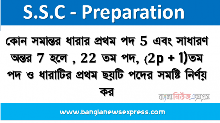 কোন সমান্তর ধারার প্রথম পদ 5 এবং সাধারণ অন্তর 7 হলে ,22 তম পদ, (2p + 1)তম পদ ও ধারাটির প্রথম ছয়টি পদের সমষ্টি নির্ণয় কর।