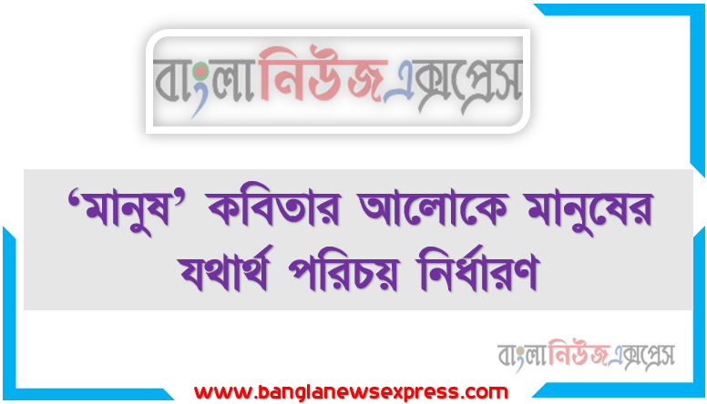 ‘মানুষ’ কবিতার আলোকে মানুষের যথার্থ পরিচয় নির্ধারণ, জাতি, ধর্ম, বর্ণ, গোত্র নির্বিশেষে সকল মানুষের প্রতি মমতা ও প্রীতির মনোভাব প্রদর্শনের গুরুত্ব ব্যক্ত করতে হবে।