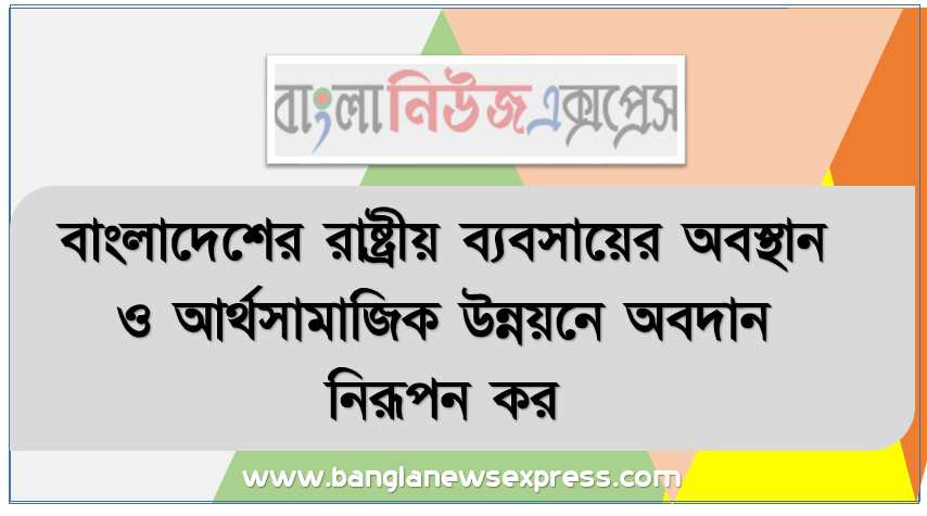 বাংলাদেশের রাষ্ট্রীয় ব্যবসায়ের অবস্থান ও আর্থসামাজিক উন্নয়নে অবদান নিরূপন কর, রাষ্ট্রীয় ব্যবসায়ের ধারণা শিখতে পারবে,রাষ্ট্রীয় ব্যবসায়ের ক্ষেত্রসমূহ জানতে পারবে,আর্থসামাজিক উন্নয়নে ধারণা শিখতে পারবে,আর্থসামাজিক উন্নয়নের গুরুত্ব জানতে পারবে