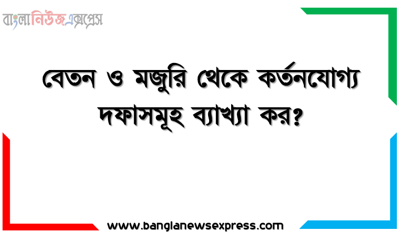 বেতন ও মজুরি থেকে কর্তনযোগ্য দফাসমূহ ব্যাখ্যা কর?,একটি কারখানায় ৪ জন শ্রমিক কাজ করে। কারখানায় মূল মজুরির হার ঘন্টায় ১০ টাকা