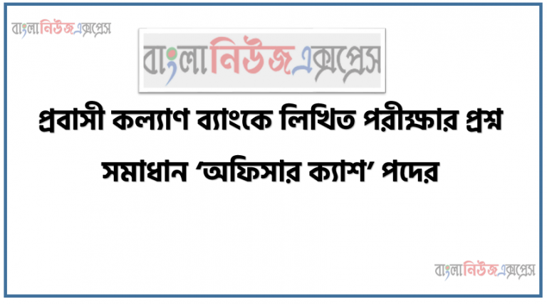 প্রবাসী কল্যাণ ব্যাংকে লিখিত পরীক্ষার প্রশ্ন সমাধান ‘অফিসার ক্যাশ’ পদের, প্রবাসী কল্যাণ ব্যাংক (পিকেবি) অফিসার (ক্যাশ) পদের নিয়োগ পরীক্ষার প্রশ্ন ও সমাধান,প্রবাসী কল্যাণ ব্যাংক অফিসার (ক্যাশ) পদের পরীক্ষার প্রশ্ন সমাধান,