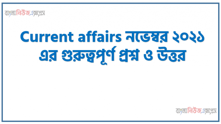 Current affairs নভেম্বর ২০২১ এর গুরুত্বপূর্ণ প্রশ্ন ও উত্তর, Current affairs Important questions and answers of November 2021, কারেন্ট অ্যাফেয়ার্স নভেম্বর 2021 এর গুরুত্বপূর্ণ প্রশ্ন ও উত্তর,নভেম্বর মাসের গুরুত্বপূর্ণ সাম্প্রতিক প্রশ্ন ও উত্তর ২০২১