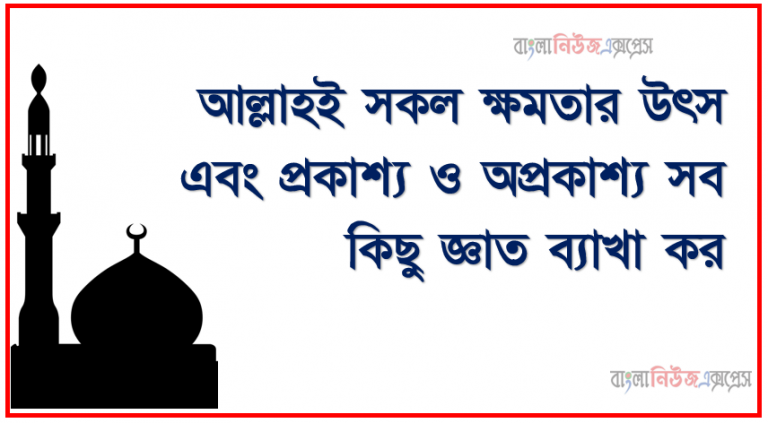 আল্লাহই সকল ক্ষমতার উৎস এবং প্রকাশ্য ও অপ্রকাশ্য সব কিছু জ্ঞাত ব্যাখা কর, ৩য় রুকু পাঠ করে নিচের বিষয়গুলো ব্যাখ্যা করতে হবে, আল্লাহর ক্ষমতার পরিচয় দেয়া,পৃথিবীর কোন কিছু আল্লাহর নিকট গোপন নহে ব্যাখ্যা কর