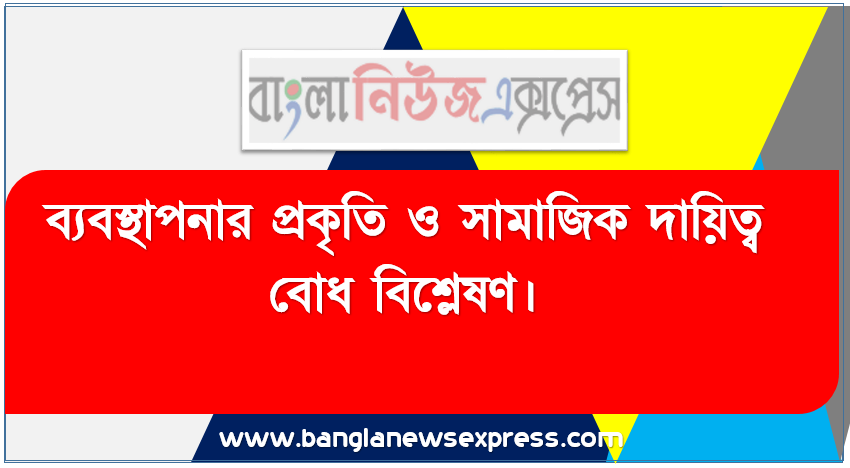 ব্যবস্থাপনার প্রকৃতি ও সামাজিক দায়িত্ব বােধ বিশ্লেষণ।, ব্যবস্থাপকের সামাজিক দায়িত্ব সম্পর্কে ধারণা পাবাে।,“ব্যবস্থাপনা সর্বজনী” ব্যাখ্যা করতে হবে