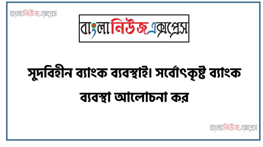 সুদবিহীন ব্যাংক ব্যবস্থাই সর্বোৎকৃষ্ট ব্যাংক ব্যবস্থা আলোচনা কর, সুদবিহীন ব্যাংকিং ব্যবস্থাই সর্বোৎকৃষ্ট ব্যাংকিং ব্যবস্থা, সুদবিহীন ব্যাংকিং কি , কিভাবে চালু করা যাই সুদবিহীন ব্যাংকিং , ইসলামের আলোতে সুদবিহীন ব্যাংক ব্যবস্থাই আচোলনা করো