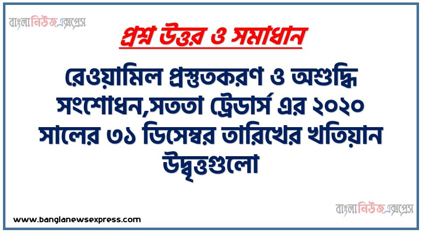 রেওয়ামিল প্রস্তুতকরণ ও অশুদ্ধি সংশোধন,সততা ট্রেডার্স এর ২০২০ সালের ৩১ ডিসেম্বর তারিখের খতিয়ান উদ্বৃত্তগুলো নিম্নরূপ, উপযুক্ত খতিয়ান উদ্বৃত্ত হতে একটি রেওয়ামিল প্রস্তুত করাে,অশুদ্ধি সংশােধনী দাখিলা দাও এবং অনিশ্চিত হিসাব প্রস্তুত করাে , অশুদ্ধির শ্রেণিবিভাগ বর্ণনা করাে