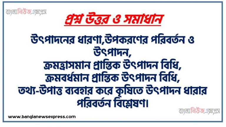 উৎপাদনের ধারণা,উপকরণের পরিবর্তন ও উৎপাদন,ক্রমহ্রাসমান প্রান্তিক উৎপাদন বিধি,ক্রমবর্ধমান প্রান্তিক উৎপাদন বিধি, তথ্য-উপাত্ত ব্যবহার করে কৃষিতে উৎপাদন ধারার পরিবর্তন বিশ্লেষণ।