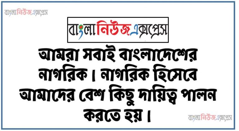 আমরা সবাই বাংলাদেশের নাগরিক। নাগরিক হিসেবে আমাদের বেশ কিছু দায়িত্ব পালন করতে হয়। ভােট প্রদানের মাধ্যমে। জনপ্রতিনিধি নির্বাচন আমাদের একটি অন্যতম দায়িত্ব ও কর্তব্য। জনপ্রতিনিধিগণ জনগণের কল্যাণে বিভিন্ন কার্যক্রম পরিচালনা করে থাকেন। বর্তমান কোভিডকালে। জনপ্রতিনিধিগণ পরিস্থিতি মােকাবিলায় বিভিন্ন পদক্ষেপ গ্রহণ করেছেন