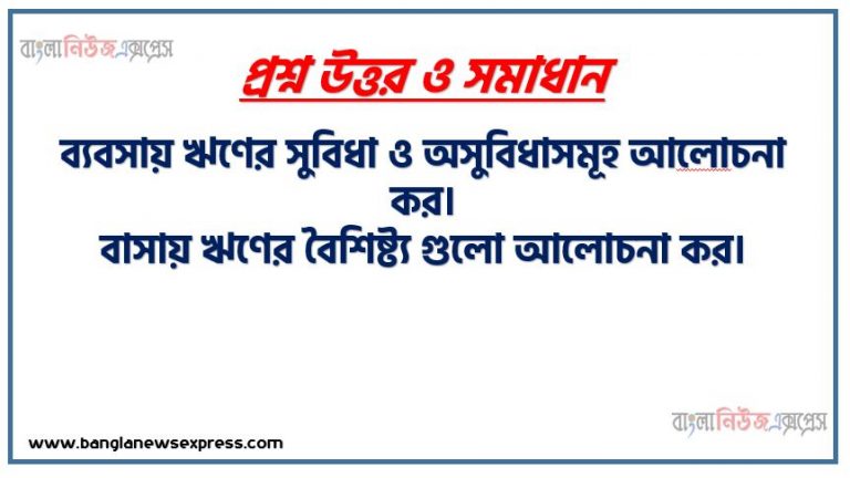 ব্যবসায় ঋণের সুবিধা ও অসুবিধাসমূহ আলােচনা কর। , ব্যবসায় ঋণের ভালাে ও মন্দ দিক তুলে ধরো, ব্যবসায় ঋনের বৈশিষ্ট্য গুনাবলি গুলো কি কি ?,ব্যবসায় ঋণের বৈশিষ্ট্য গুলো আলোচনা কর।