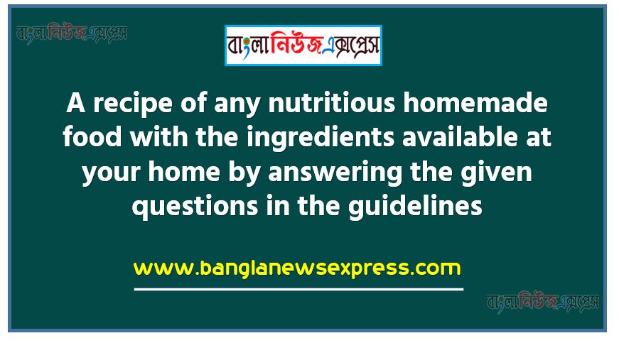 A recipe of any nutritious homemade food with the ingredients available at your home by answering the given questions in the guidelines.