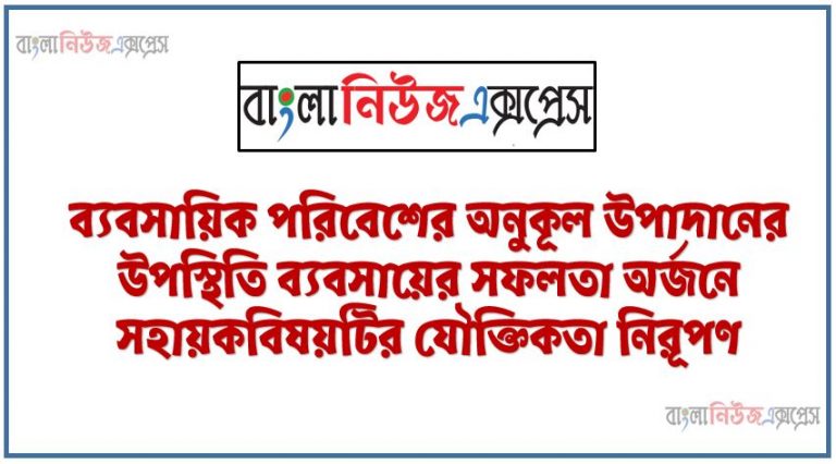 ব্যবসায়িক পরিবেশের অনুকূল উপাদানের উপস্থিতি ব্যবসায়ের সফলতা অর্জনে সহায়কবিষয়টির যৌক্তিকতা নিরূপণ,ব্যবসায় পরিবেশের উপাদানসহ এর ধারণা ব্যাখ্যা করতে হবে,ব্যবসায়ের উপর প্রাকৃতিক, অর্থনৈতিক ও প্রযুক্তিগত পরিবেশের উপাদনগুলাের প্রভাব ব্যাখ্যা করতে হবে। ,ব্যবসায় পরিবেশের উপর সমস্যা সৃষ্টিকারী উপাদান চিহ্নিতকরণসহ ব্যাখ্যা করতে হবে