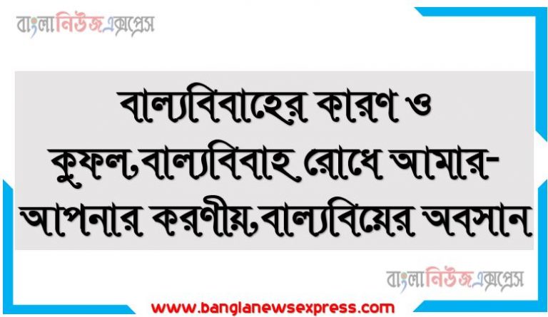 বাল্যবিবাহ রোধে সচেতনতা জরুরি,বাল্যবিয়ের অবসান,করোনাকালে বাড়ছে বাল্যবিবাহ ,দারিদ্র্য ও নিরাপত্তাহীনতার ভয় থেকে বাল্যবিবাহ বেড়েছে, বাল্যবিবাহের কারণ ও কুফল