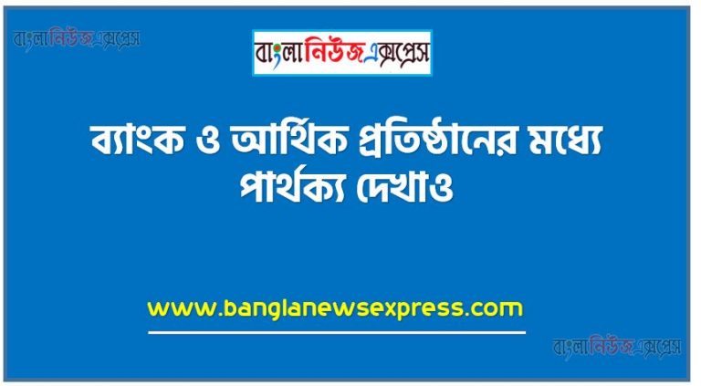 ব্যাংক ও আর্থিক প্রতিষ্ঠানের মধ্যে পার্থক্য দেখাও,ব্যাংক ও আর্থিক প্রতিষ্ঠানের মধ্যকার বৈসাদৃশ্যসমূহ লিখ,ব্যাংক ও আর্থিক প্রতিষ্ঠানের মধ্যেকার পার্থক্যসমূহ কী কী?