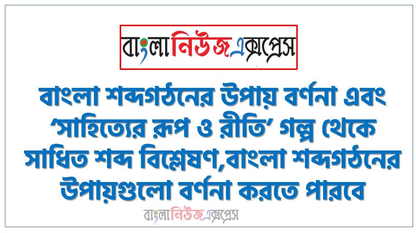 বাংলা শব্দগঠনের উপায় বর্ণনা এবং ‘সাহিত্যের রূপ ও রীতি’ গল্প থেকে সাধিত শব্দ বিশ্লেষণ, বাংলা শব্দগঠনের উপায়গুলো বর্ণনা করতে পারবে, উপসর্গ, প্রত্যয় ও সমাস বাংলা শব্দগঠনের এই তিন উপায় সম্পর্কে বর্ণনা করতে হবে