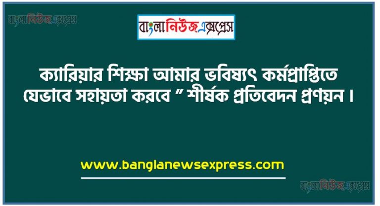 ক্যারিয়ার শিক্ষা আমার ভবিষ্যৎ কর্মপ্রাপ্তিতে যেভাবে সহায়তা করবে ” শীর্ষক প্রতিবেদন প্রণয়ন,ক্যারিয়ার শিক্ষা তোমার ভবিষ্যৎ কর্মপ্রাপ্তিতে কিভাবে সহায়তা করবে বিশ্লেষণপূর্বক ( ২০০ থেকে ২৫০ ) শব্দের মধ্যে একটি প্রতিবেদন তৈরি করো