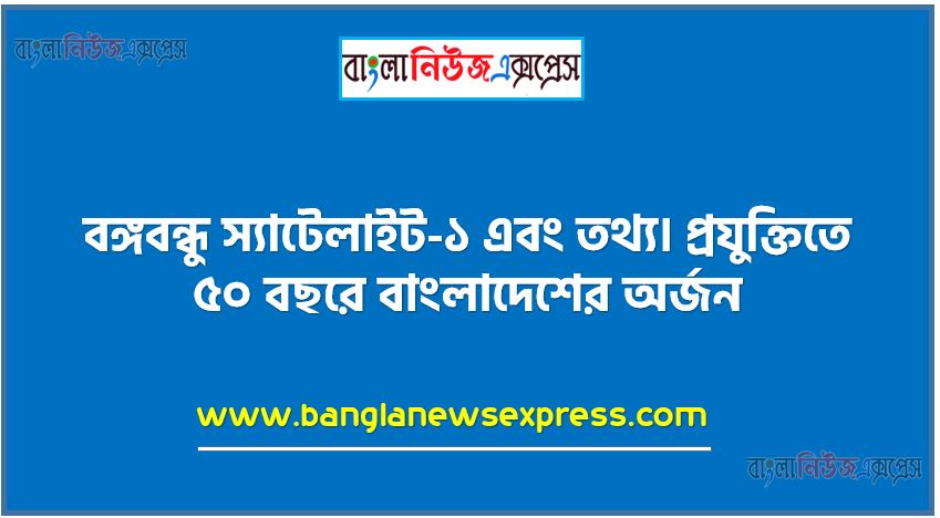 বঙ্গবন্ধু স্যাটেলাইট-১ এবং তথ্য। প্রযুক্তিতে ৫০ বছরে বাংলাদেশের অর্জন,৫০ বছরের প্রযুক্তিতে বাংলাদেশের অর্জন ব্যাখ্যা। ,প্রতিবেদনটি ২০০ শব্দের মধ্যে লিখতে হবে। পাঠ্য বইয়ের ৩৬ থেকে ৪৯ পৃষ্ঠা হতে সহযােগিতা নেয়া যাবে।