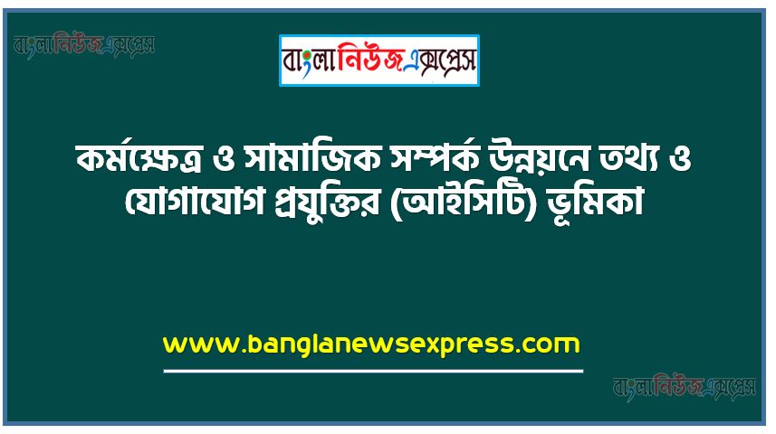 কর্মক্ষেত্র ও সামাজিক সম্পর্ক উন্নয়নে তথ্য ও যোগাযোগ প্রযুক্তির (আইসিটি) ভূমিকা,বিপজ্জনক যান্ত্রিক কাজ, অফিস অটোমেশনে তথ্য ও যােগাযাগ প্রযুক্তির ভূমিকা ও গুরুত্ব উল্লেখ, সামাজিক সম্পর্ক উন্নয়নে তথ্য ও যােগাযােগ প্রযুক্তির প্রায়ােগিক দিকসমূহ উল্লেখ। [২০০ শব্দের প্রতিবেদন দাখিল কর।]