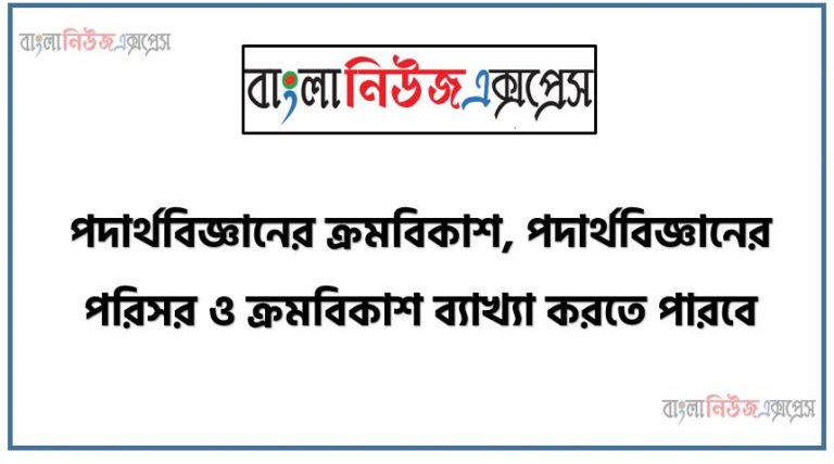 পদার্থবিজ্ঞানের ক্রমবিকাশ, পদার্থবিজ্ঞানের পরিসর ও ক্রমবিকাশ ব্যাখ্যা করতে পারবে,ক্রমবিকাশের সূচনা লিখতে হবে,ক্রমবিকাশের বিভিন্ন পর্ব উল্লেখ করতে হবে,ক্রমবিকাশের বিভিন্ন পর্বের বিজ্ঞানীদের নাম, সময় ও কাজ ছক আকারে প্রদর্শন করতে হবে,একটি সরল রেখায় নির্দিষ্ট দূরত্বকে নির্দিষ্ট সময় ধরে বিভিন্ন পর্বে বিভিন্ন সময়ে যে গুরুত্বপূর্ণ কাজ হয়েছে তা উপস্থাপন করতে হবে