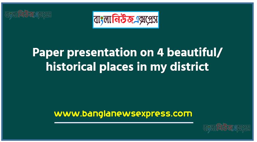 Paper presentation on 4 beautiful/ historical places in my district. (word limit: 200 words) describe pictures and places. write short paragraphs,Guidelines for Writing Assignment (Steps/Scopes/Cues): Discuss with your family members the most beautiful/ historical places in your district