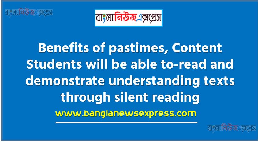 Benefits of pastimes,Content Students will be able to-read and demonstrate understanding texts through silent reading, Read and complete the activities of Unit 2 (Lesson 1 2 & 3) from your text book – English For Today,Make a list of 10 popular pastimes of your generation,Write merits and demerits of each pastime, Conclude by saying which pastime is your favourite and why