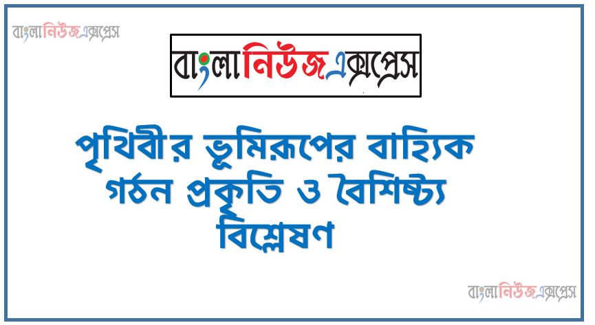 পৃথিবীর ভূমিরূপের বাহ্যিক গঠন প্রকৃতি ও বৈশিষ্ট্য বিশ্লেষণ,পৃথিবীর বাহ্যিক গঠনের বর্ণনা করতে হবে,ভূমিরূপের ধারণাও শ্রেণিবিভাগ বর্ণনা করতে হবে,পৃথিবীর প্রধান ভূমিরূপের গঠন ও বৈশিষ্ট্যের ব্যাখ্যাকরতে হবে