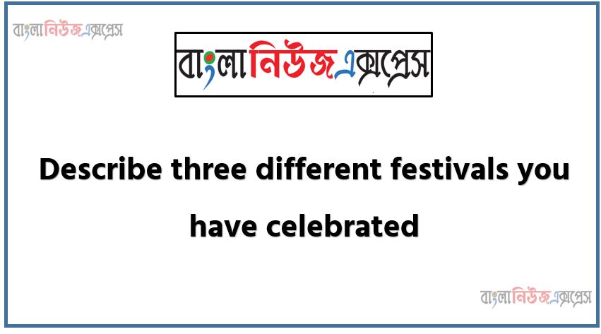 Describe three different festivals you have celebrated, Content Students will be able to,Write three paragraphs with a title by answering the following questions within 100 words each