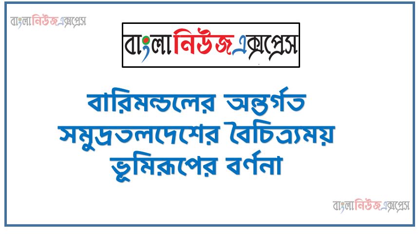 বারিমন্ডলের অন্তর্গত সমুদ্রতলদেশের বৈচিত্র্যময় ভূমিরূপের বর্ণনা,বারিমন্ডলের ধারণা ব্যাখ্যা করতে পারবে, মহাসাগর সাগর উপসাগর বর্ণনা করতে পারবে,সমুদ্র তলদেশের ভূমিরূপ ও সামুদ্রিক সম্পদ বর্ণনা করতে পারবে,বারিমন্ডলের ধারণা ব্যাখ্যা করতে হবে,মহাসাগরের ধারণা বর্ণনাকরতে হবে,সমুদ্র তলদেশের ভূমিরূপের চিত্রঅঙ্কন করে ব্যাখ্যা করতে হবে