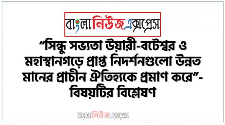 “সিন্ধু সভ্যতা উয়ারী-বটেশ্বর ও মহাস্থানগড়ে প্রাপ্ত নিদর্শনগুলো উন্নত মানের প্রাচীন ঐতিহ্যকে প্রমাণ করে”- বিষয়টির বিশ্লেষণ,নিচের ধাপ অনুসরণ করে অ্যাসাইনমেন্ট সম্পন্ন করতে হবে,ভারতীয় উপমহাদেশে সিন্ধু সভ্যতার বৈশিষ্ট্য লিখতে হবে,উন্নত নগর পরিকল্পনার সাথে সিন্ধু সভ্যতার সাদৃশ্য বের করতে লিখতে হবে,উয়ারী-বটেশ্বর ও মহাস্থানগড়ে প্রাপ্ত নিদর্শনগুলো আমাদের উন্নত ঐতিহ্যের প্রমাণ করে বিশ্লেষণ লিখতে হবে