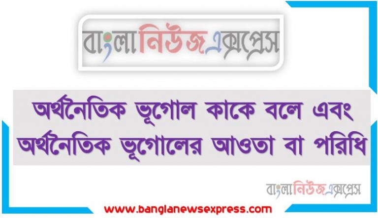 অর্থনৈতিক ভূগোল কাকে বলে এবং অর্থনৈতিক ভূগোলের আওতা বা পরিধি, অর্থনৈতিক ভূগোল কাকে বলে? অর্থনৈতিক ভূগোলের পরিধি ও বিষয়বস্তু আলোচনা কর