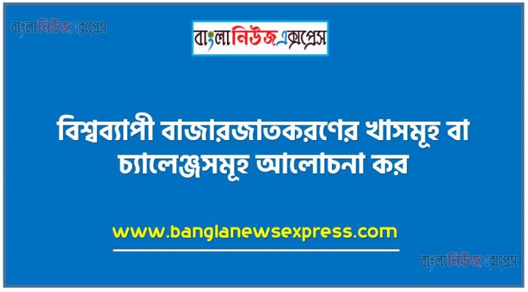 বিশ্বব্যাপী বাজারজাতকরণের খাতসমূহ বা চ্যালেঞ্জসমূহ আলােচনা কর,বিশ্বব্যাপী বাজারজাতকরণের চ্যালেঞ্জসমূহ আলােচনা কর,বিশ্বব্যাপী বাজারজাতকরণের খাতসমূহ আলােচনা কর,বাজারজাতকরণের খাসমূহ বা চ্যালেঞ্জসমূহ আলােচনা কর