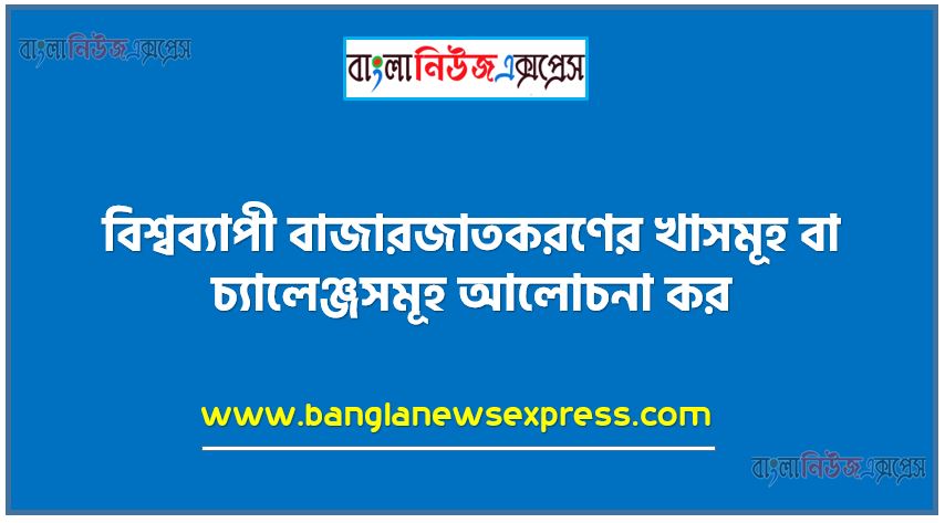 বিশ্বব্যাপী বাজারজাতকরণের খাতসমূহ বা চ্যালেঞ্জসমূহ আলােচনা কর,বিশ্বব্যাপী বাজারজাতকরণের চ্যালেঞ্জসমূহ আলােচনা কর,বিশ্বব্যাপী বাজারজাতকরণের খাতসমূহ আলােচনা কর,বাজারজাতকরণের খাসমূহ বা চ্যালেঞ্জসমূহ আলােচনা কর