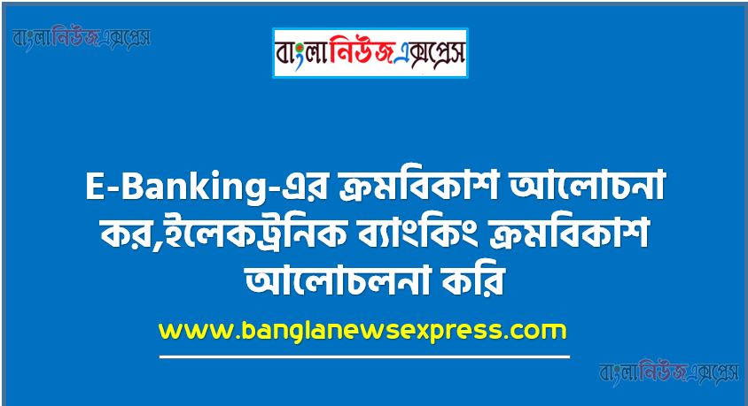 E-Banking-এর ক্রমবিকাশ আলােচনা কর,ইলেকট্রনিক ব্যাংকিং ক্রমবিকাশ আলোচলনা করি,E-Banking-এর ক্রমবিকাশ বর্ণনা কর, E-Banking-এর উদ্ভব ও বিকাশ সম্পর্কে আলােচনা কর