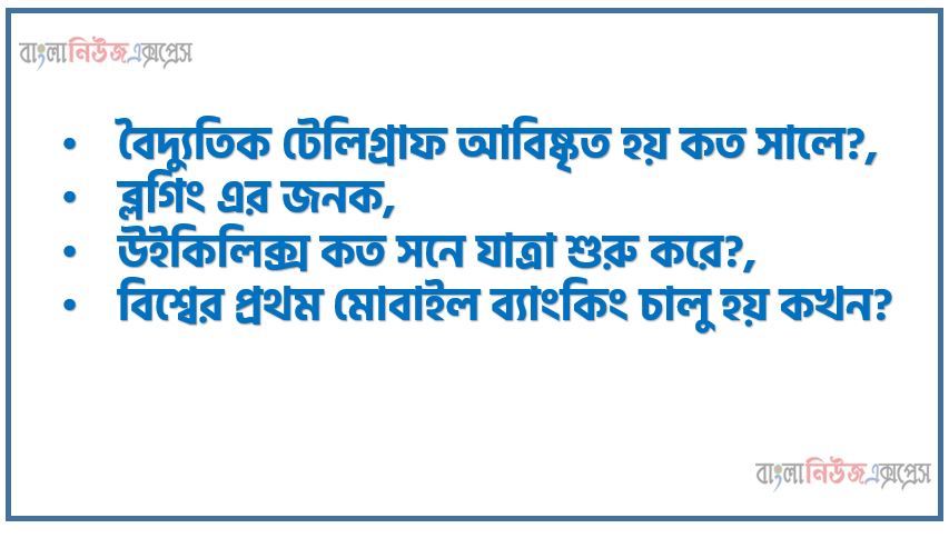 বৈদ্যুতিক টেলিগ্রাফ আবিষ্কৃত হয় কত সালে?,ব্লগিং এর জনক,উইকিলিক্স কত সনে যাত্রা শুরু করে?,বিশ্বের প্রথম মোবাইল ব্যাংকিং চালু হয় কখন?,বাংলাদেশের কোন ব্যাংক সর্বপ্রথম মোবাইল ব্যাংকিং সেবা চালু করে?