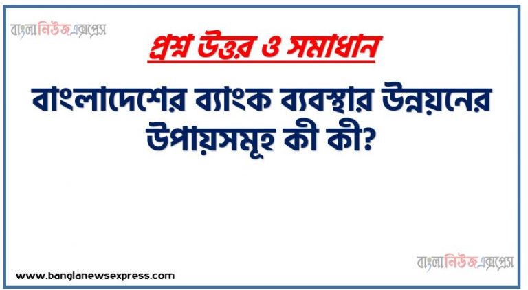 বাংলাদেশের ব্যাংক ব্যবস্থার উন্নয়নের উপায়সমূহ কী কী?, বাংলাদেশের ব্যাংক ব্যবস্থার উন্নয়নে দিক গুলো আলোচনা কর,বাংলাদেশের ব্যাংক ব্যবস্থার উন্নয়নের পদক্ষেপ