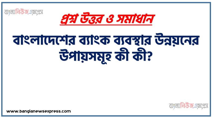 বাংলাদেশের ব্যাংক ব্যবস্থার উন্নয়নের উপায়সমূহ কী কী?, বাংলাদেশের ব্যাংক ব্যবস্থার উন্নয়নে দিক গুলো আলোচনা কর,বাংলাদেশের ব্যাংক ব্যবস্থার উন্নয়নের পদক্ষেপ