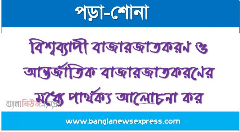 বিশ্বব্যাপী বাজারজাতকরণ ও আন্তর্জাতিক বাজারজাতকরণের মধ্যে পার্থক্য আলােচনা কর, বিশ্বব্যাপী বাজারজাতকরণ ও আন্তর্জাতিক বাজারজাতকরণ ব্যবস্থাপনার মধ্যে পার্থক্য বর্ণনা কর, বিশ্বব্যাপী বনাম আন্তর্জাতিক বাজারজাতকরণ ব্যবস্থাপনার মধ্যে তুলনা কর,