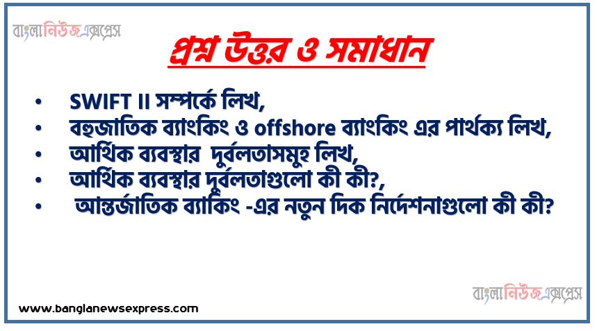 SWIFT II সম্পর্কে লিখ,বহুজাতিক ব্যাংকিং ও offshore ব্যাংকিং এর পার্থক্য লিখ, আর্থিক ব্যবস্থার দুর্বলতাসমুহ লিখ, আর্থিক ব্যবস্থার দুর্বলতাগুলাে কী কী?, আন্তর্জাতিক ব্যাকিং -এর নতুন দিক নির্দেশনাগুলাে কী কী?, আন্তর্জাতিক ব্যাংকিং-এর নতুন দিক নির্দেশনাগুলাে আলােচনা কর